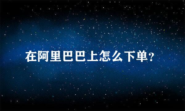 在阿里巴巴上怎么下单？