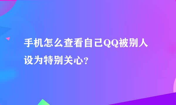 手机怎么查看自己QQ被别人设为特别关心？