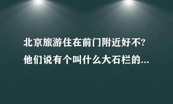 北京旅游住在前门附近好不?他们说有个叫什么大石栏的地方也不道在哪