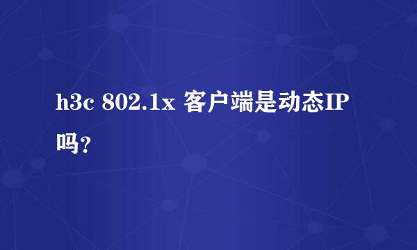 h3c 802.1x 客户端是动态IP吗？