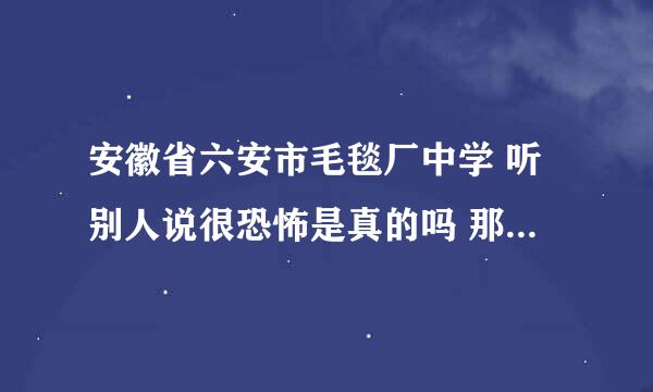 安徽省六安市毛毯厂中学 听别人说很恐怖是真的吗 那里到底怎么样