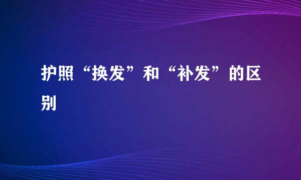 护照“换发”和“补发”的区别