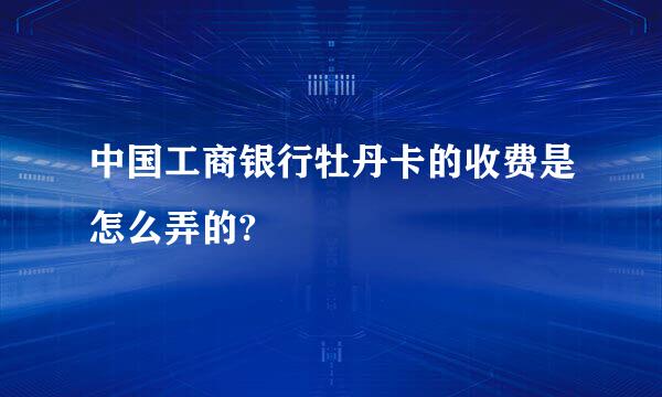 中国工商银行牡丹卡的收费是怎么弄的?