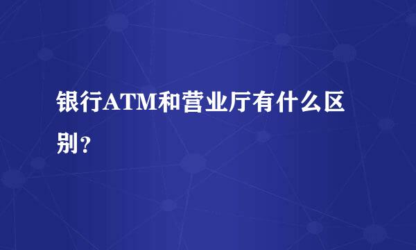 银行ATM和营业厅有什么区别？