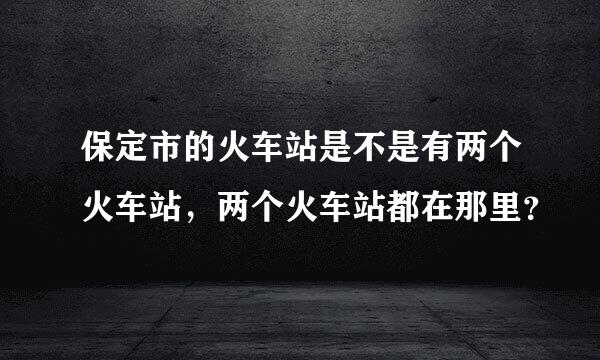 保定市的火车站是不是有两个火车站，两个火车站都在那里？