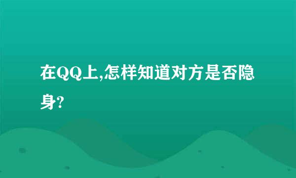 在QQ上,怎样知道对方是否隐身?