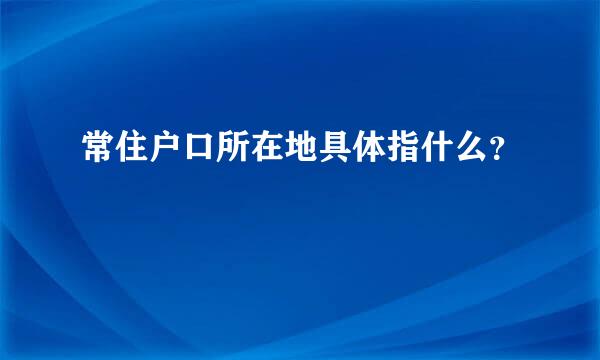 常住户口所在地具体指什么？