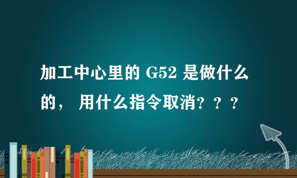 加工中心里的 G52 是做什么的， 用什么指令取消？？？