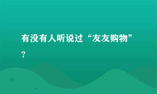 有没有人听说过“友友购物”？