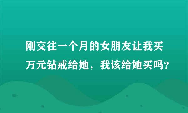 刚交往一个月的女朋友让我买万元钻戒给她，我该给她买吗？