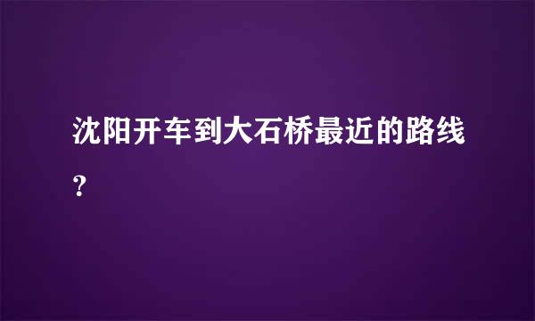 沈阳开车到大石桥最近的路线？