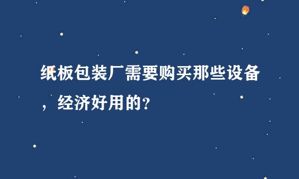 纸板包装厂需要购买那些设备，经济好用的？