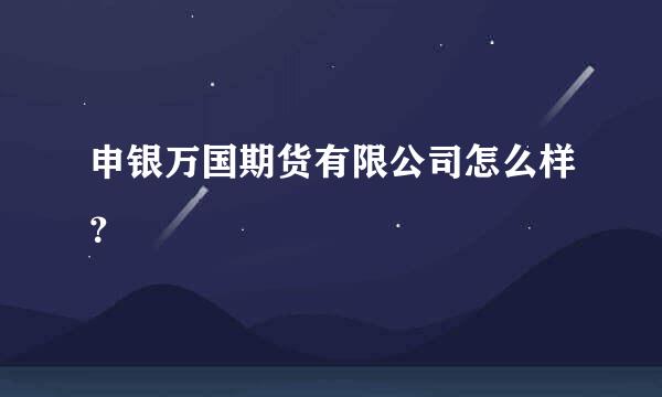 申银万国期货有限公司怎么样？