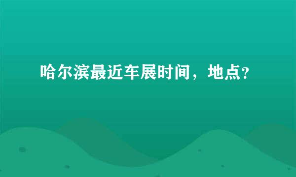 哈尔滨最近车展时间，地点？