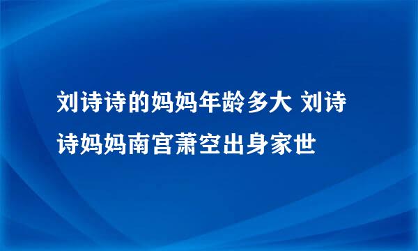 刘诗诗的妈妈年龄多大 刘诗诗妈妈南宫萧空出身家世