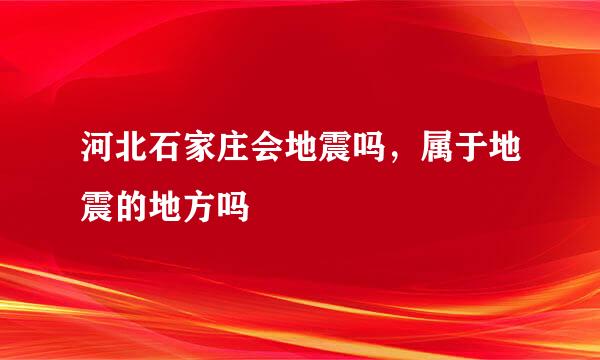 河北石家庄会地震吗，属于地震的地方吗