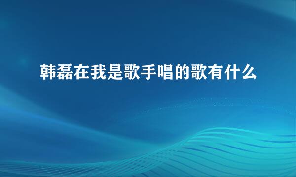 韩磊在我是歌手唱的歌有什么