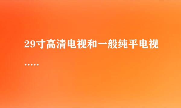 29寸高清电视和一般纯平电视.....