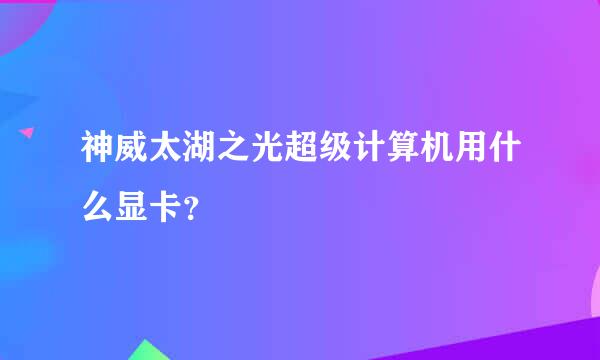 神威太湖之光超级计算机用什么显卡？