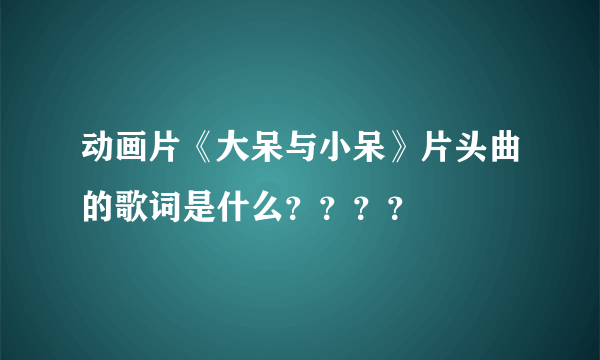 动画片《大呆与小呆》片头曲的歌词是什么？？？？