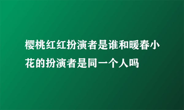 樱桃红红扮演者是谁和暖春小花的扮演者是同一个人吗