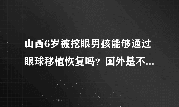 山西6岁被挖眼男孩能够通过眼球移植恢复吗？国外是不是有这样的技术？