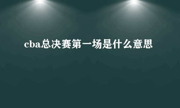 cba总决赛第一场是什么意思