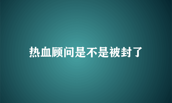 热血顾问是不是被封了