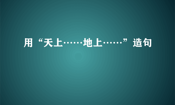 用“天上……地上……”造句