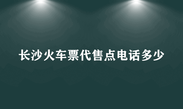 长沙火车票代售点电话多少