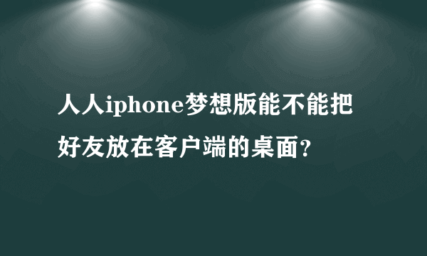 人人iphone梦想版能不能把好友放在客户端的桌面？