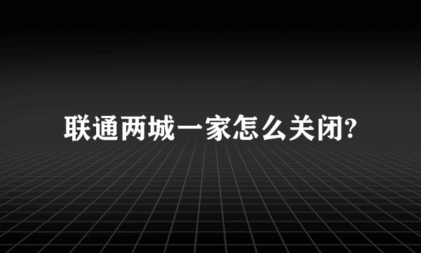 联通两城一家怎么关闭?