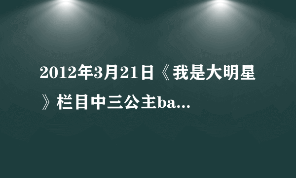 2012年3月21日《我是大明星》栏目中三公主babygirl与那个小帅哥走秀时的插曲叫什么名字？