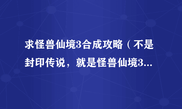 求怪兽仙境3合成攻略（不是封印传说，就是怪兽仙境3，公母合成的，而且只有5系）