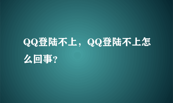 QQ登陆不上，QQ登陆不上怎么回事？