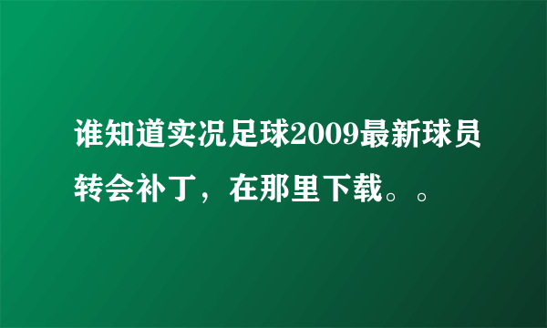 谁知道实况足球2009最新球员转会补丁，在那里下载。。