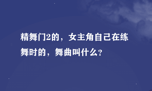 精舞门2的，女主角自己在练舞时的，舞曲叫什么？