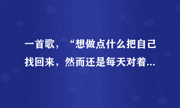 一首歌，“想做点什么把自己找回来，然而还是每天对着屏幕发呆