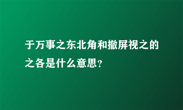 于万事之东北角和撤屏视之的之各是什么意思？