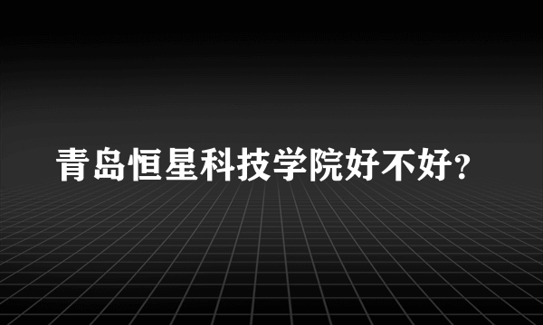 青岛恒星科技学院好不好？