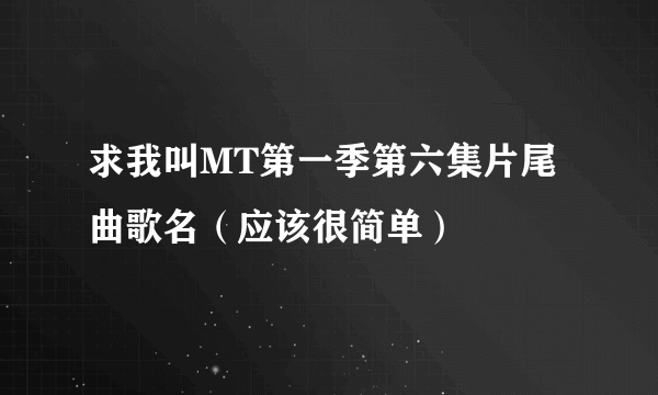 求我叫MT第一季第六集片尾曲歌名（应该很简单）