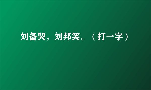 刘备哭，刘邦笑。（打一字）