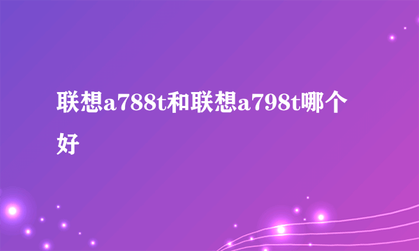 联想a788t和联想a798t哪个好