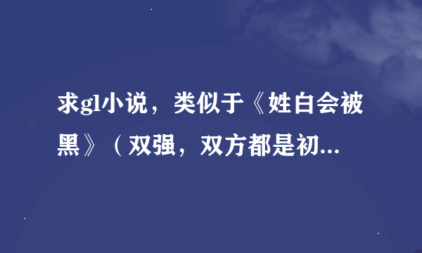 求gl小说，类似于《姓白会被黑》（双强，双方都是初恋，没有第三者）的文文，只要一本就好，加上你自己