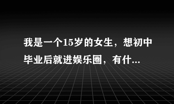 我是一个15岁的女生，想初中毕业后就进娱乐圈，有什么办法嘛？