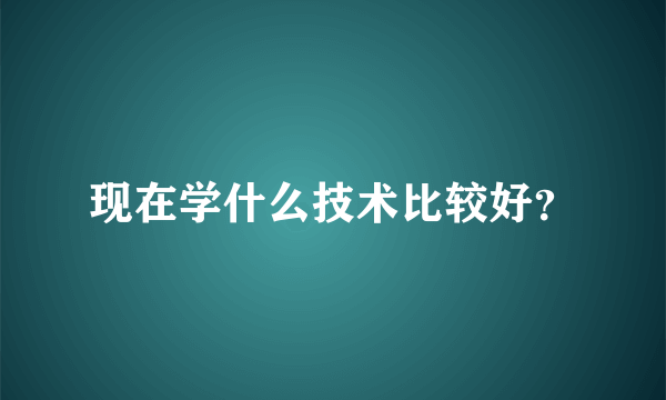 现在学什么技术比较好？