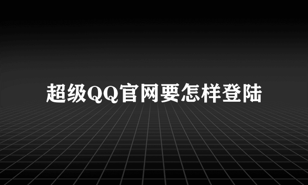 超级QQ官网要怎样登陆