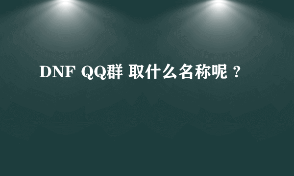 DNF QQ群 取什么名称呢 ?