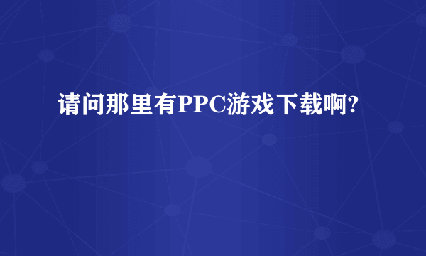 请问那里有PPC游戏下载啊?