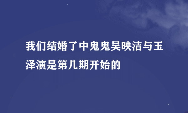 我们结婚了中鬼鬼吴映洁与玉泽演是第几期开始的